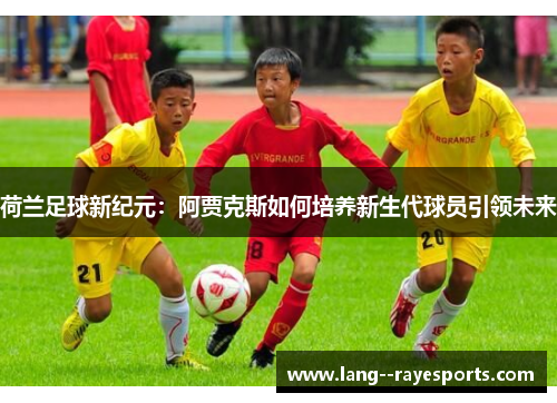 荷兰足球新纪元：阿贾克斯如何培养新生代球员引领未来