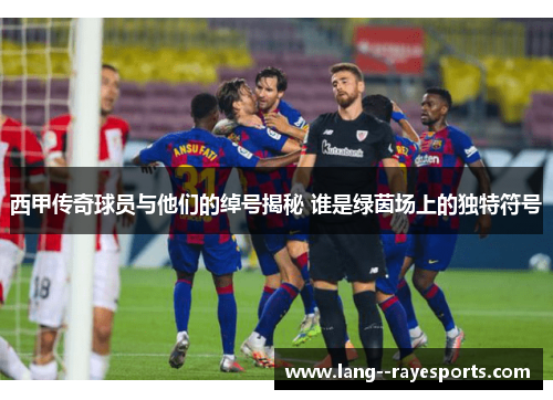 西甲传奇球员与他们的绰号揭秘 谁是绿茵场上的独特符号