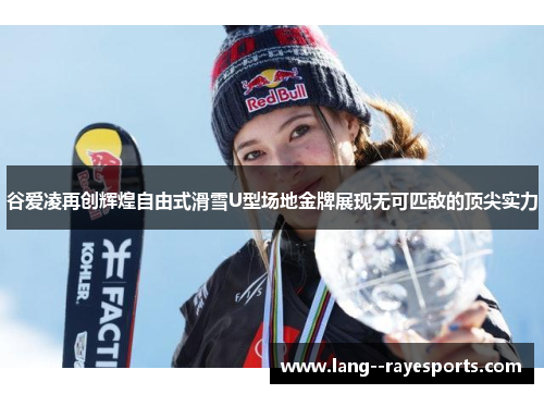 谷爱凌再创辉煌自由式滑雪U型场地金牌展现无可匹敌的顶尖实力