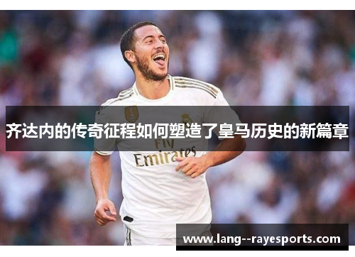 齐达内的传奇征程如何塑造了皇马历史的新篇章