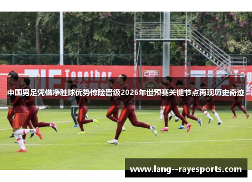 中国男足凭借净胜球优势惊险晋级2026年世预赛关键节点再现历史奇迹