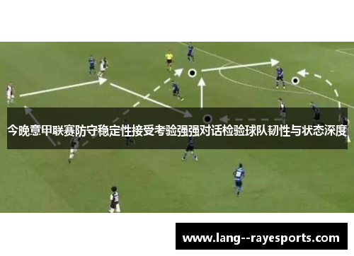 今晚意甲联赛防守稳定性接受考验强强对话检验球队韧性与状态深度 今晚意甲联赛防守稳定性接受考验强强对话检验球队韧性与状态深度