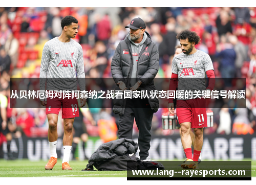 从贝林厄姆对阵阿森纳之战看国家队状态回暖的关键信号解读 从贝林厄姆对阵阿森纳之战看国家队状态回暖的关键信号解读